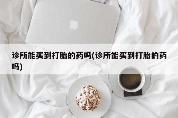 米索前列醇在线下单诊所能买到打胎的药吗(诊所能买到打胎的药吗)