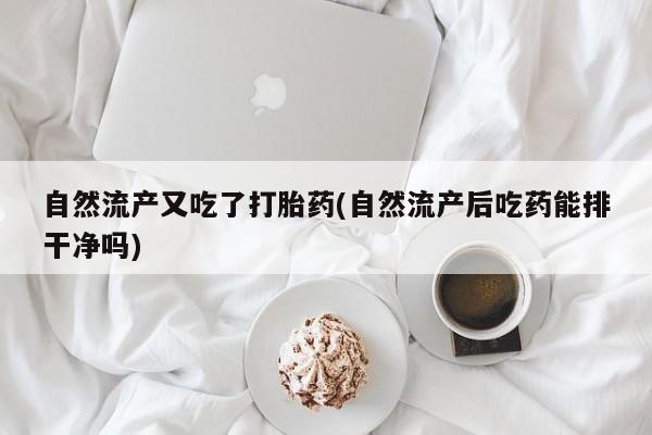 米索前列醇在线下单自然流产又吃了打胎药(自然流产后吃药能排干净吗)