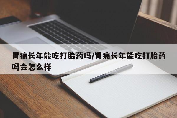米索前列醇在线下单胃痛长年能吃打胎药吗/胃痛长年能吃打胎药吗会怎么样
