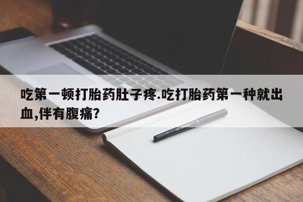 米索前列醇在线下单吃第一顿打胎药肚子疼.吃打胎药第一种就出血,伴有腹痛？