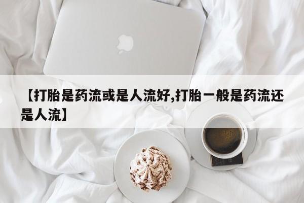 米索前列醇在线下单【打胎是药流或是人流好,打胎一般是药流还是人流】