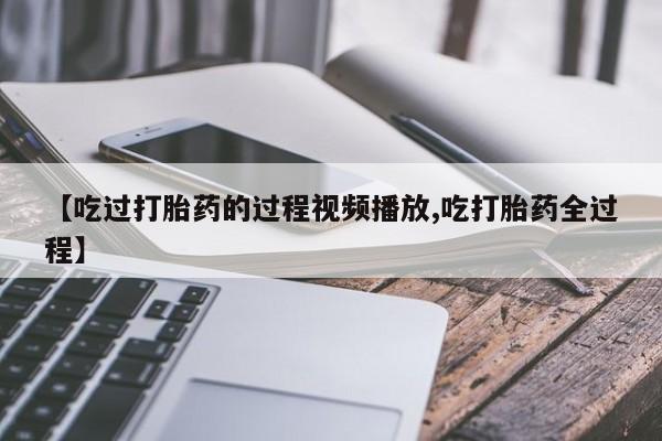 米索前列醇在线下单【吃过打胎药的过程视频播放,吃打胎药全过程】