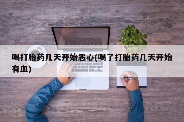 米索前列醇在线下单喝打胎药几天开始恶心(喝了打胎药几天开始有血)