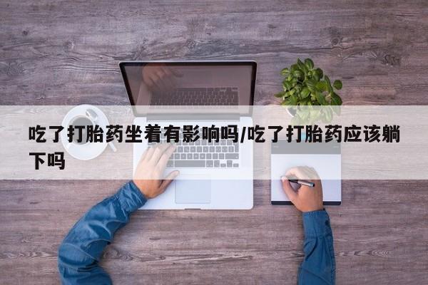 米索前列醇在线下单吃了打胎药坐着有影响吗/吃了打胎药应该躺下吗