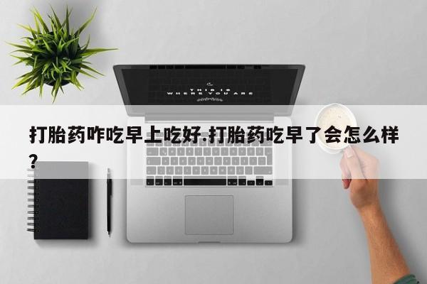 米索前列醇在线下单打胎药咋吃早上吃好.打胎药吃早了会怎么样？