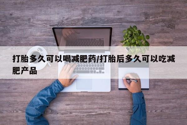 米索前列醇在线下单打胎多久可以喝减肥药/打胎后多久可以吃减肥产品