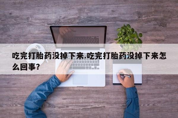 米索前列醇在线下单吃完打胎药没掉下来.吃完打胎药没掉下来怎么回事？