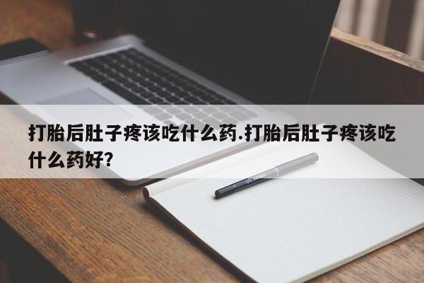 米索前列醇在线下单打胎后肚子疼该吃什么药.打胎后肚子疼该吃什么药好？