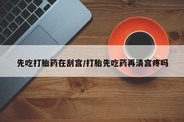 米索前列醇在线下单先吃打胎药在刮宫/打胎先吃药再清宫疼吗
