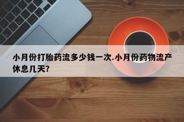 米索前列醇在线下单小月份打胎药流多少钱一次.小月份药物流产休息几天？