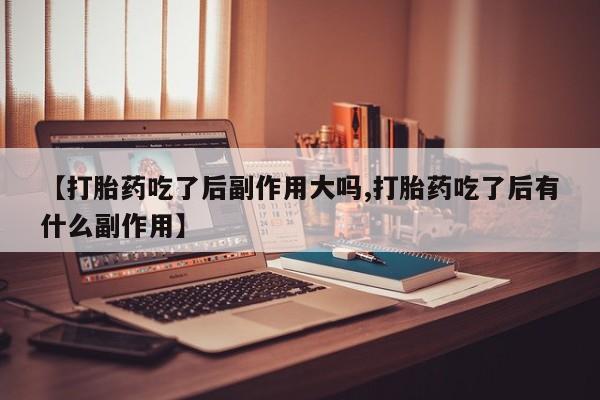 米索前列醇在线下单【打胎药吃了后副作用大吗,打胎药吃了后有什么副作用】