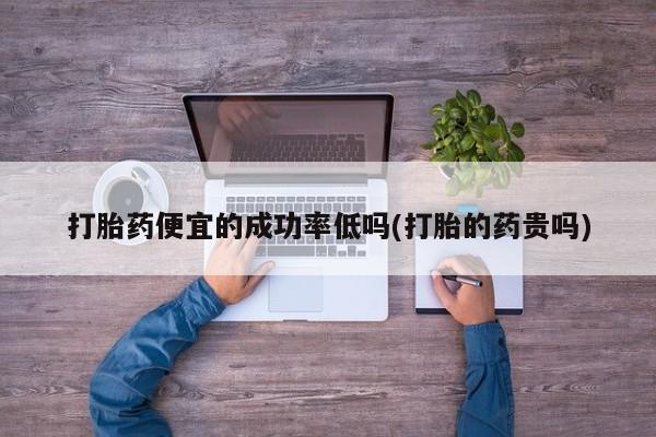 米索前列醇在线下单打胎药便宜的成功率低吗(打胎的药贵吗)