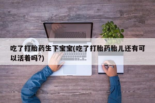 米索前列醇在线下单吃了打胎药生下宝宝(吃了打胎药胎儿还有可以活着吗?)