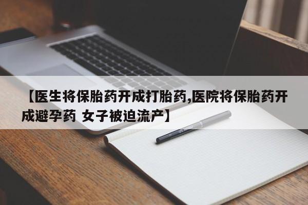 米索前列醇在线下单【医生将保胎药开成打胎药,医院将保胎药开成避孕药 女子被迫流产】