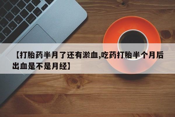 米索前列醇在线下单【打胎药半月了还有淤血,吃药打胎半个月后出血是不是月经】