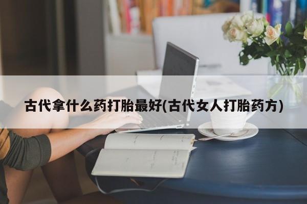 米索前列醇在线下单古代拿什么药打胎最好(古代女人打胎药方)
