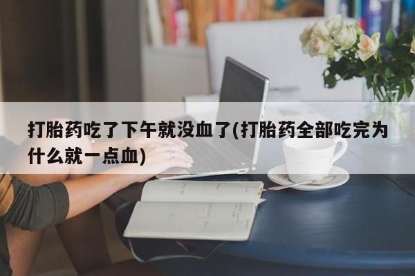 米索前列醇在线下单打胎药吃了下午就没血了(打胎药全部吃完为什么就一点血)