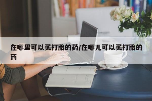 米索前列醇在线下单在哪里可以买打胎的药/在哪儿可以买打胎的药