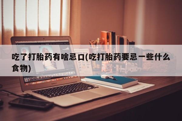 米索前列醇在线下单吃了打胎药有啥忌口(吃打胎药要忌一些什么食物)