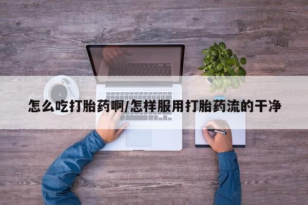 米索前列醇在线下单怎么吃打胎药啊/怎样服用打胎药流的干净