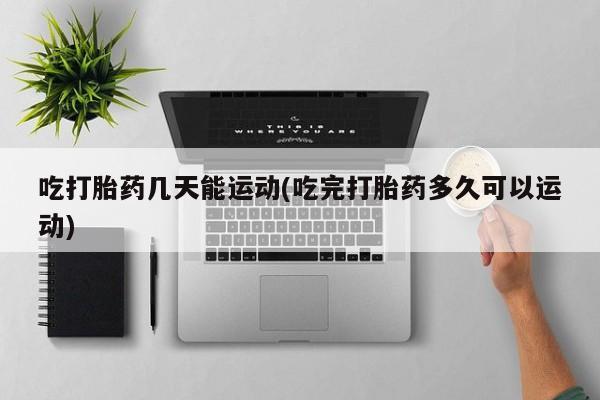 米索前列醇在线下单吃打胎药几天能运动(吃完打胎药多久可以运动)