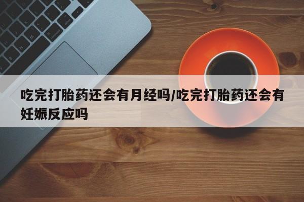 米索前列醇在线下单吃完打胎药还会有月经吗/吃完打胎药还会有妊娠反应吗