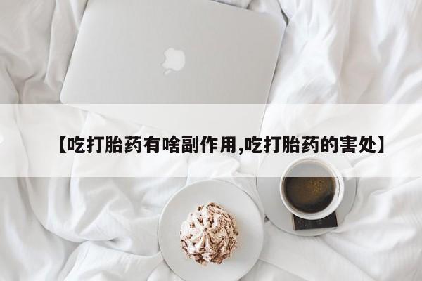 米索前列醇在线下单【吃打胎药有啥副作用,吃打胎药的害处】