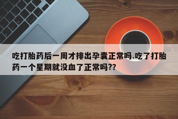 米索前列醇在线下单吃打胎药后一周才排出孕囊正常吗.吃了打胎药一个星期就没血了正常吗?？