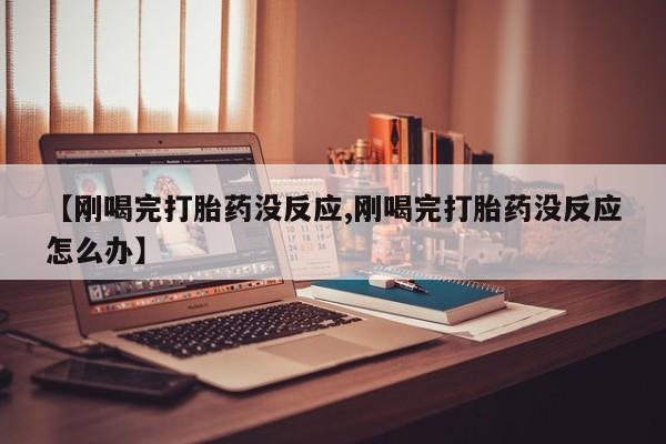 米索前列醇在线下单【刚喝完打胎药没反应,刚喝完打胎药没反应怎么办】