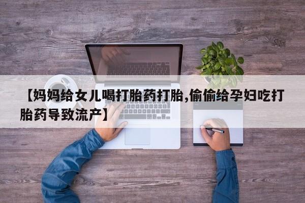 米索前列醇在线下单【妈妈给女儿喝打胎药打胎,偷偷给孕妇吃打胎药导致流产】