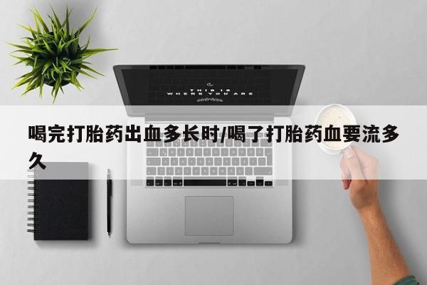 米索前列醇在线下单喝完打胎药出血多长时/喝了打胎药血要流多久