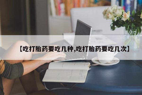 米索前列醇在线下单【吃打胎药要吃几种,吃打胎药要吃几次】