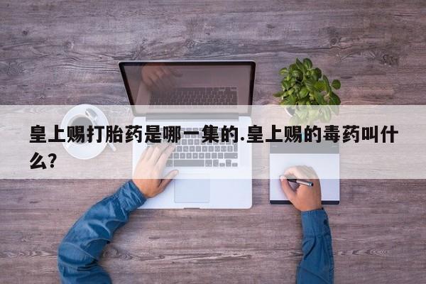米索前列醇在线下单皇上赐打胎药是哪一集的.皇上赐的毒药叫什么？