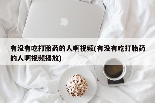 米索前列醇在线下单有没有吃打胎药的人啊视频(有没有吃打胎药的人啊视频播放)