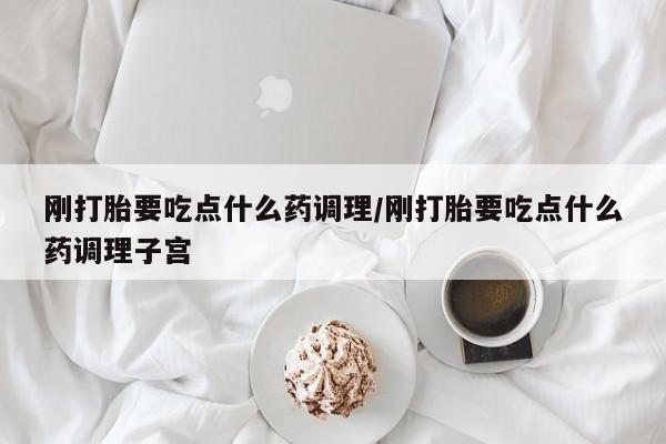 米索前列醇在线下单刚打胎要吃点什么药调理/刚打胎要吃点什么药调理子宫