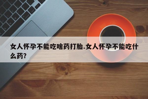 米索前列醇在线下单女人怀孕不能吃啥药打胎.女人怀孕不能吃什么药？