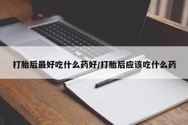 米索前列醇在线下单打胎后最好吃什么药好/打胎后应该吃什么药