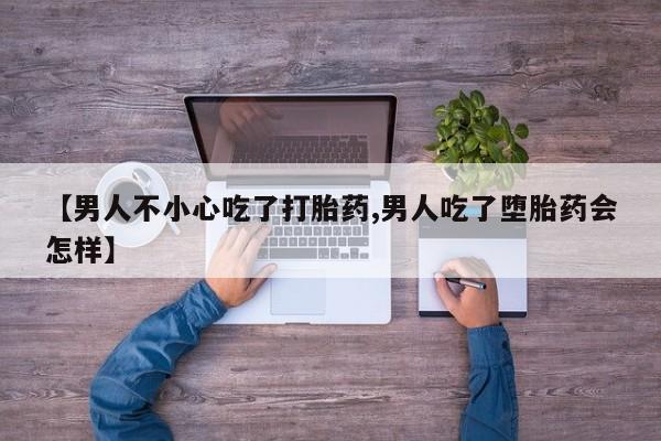 米索前列醇在线下单【男人不小心吃了打胎药,男人吃了堕胎药会怎样】