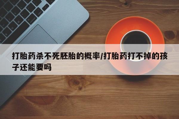 米索前列醇在线下单打胎药杀不死胚胎的概率/打胎药打不掉的孩子还能要吗