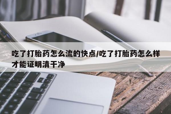 米索前列醇在线下单吃了打胎药怎么流的快点/吃了打胎药怎么样才能证明清干净