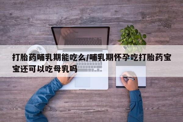 米索前列醇在线下单打胎药哺乳期能吃么/哺乳期怀孕吃打胎药宝宝还可以吃母乳吗
