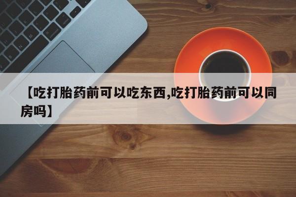 米索前列醇在线下单【吃打胎药前可以吃东西,吃打胎药前可以同房吗】