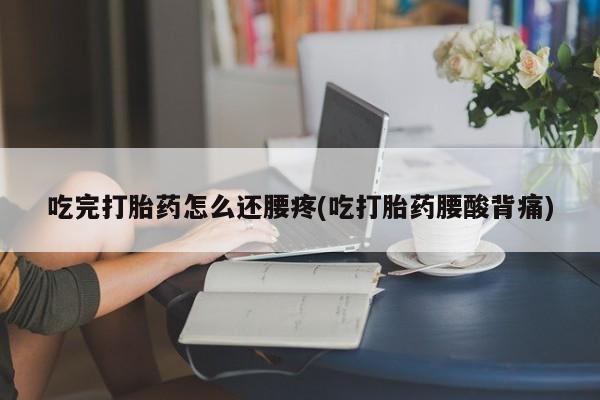 米索前列醇在线下单吃完打胎药怎么还腰疼(吃打胎药腰酸背痛)