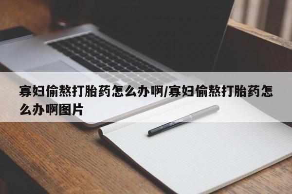 米索前列醇在线下单寡妇偷熬打胎药怎么办啊/寡妇偷熬打胎药怎么办啊图片