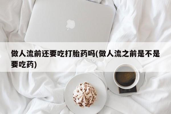 米索前列醇在线下单做人流前还要吃打胎药吗(做人流之前是不是要吃药)