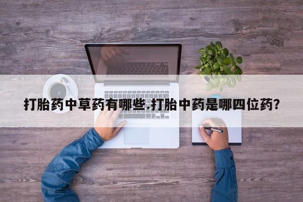 米索前列醇在线下单打胎药中草药有哪些.打胎中药是哪四位药？