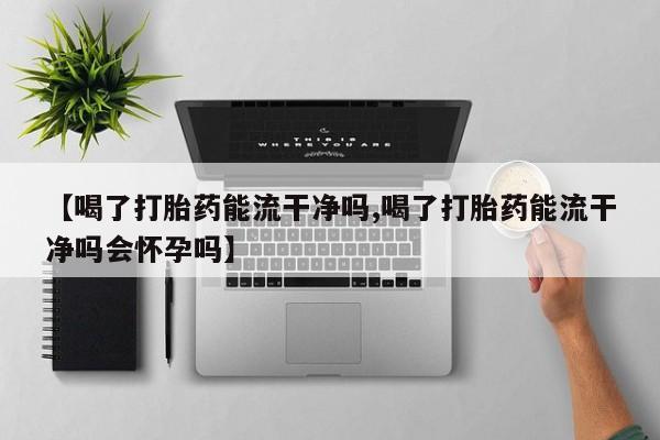 米索前列醇在线下单【喝了打胎药能流干净吗,喝了打胎药能流干净吗会怀孕吗】