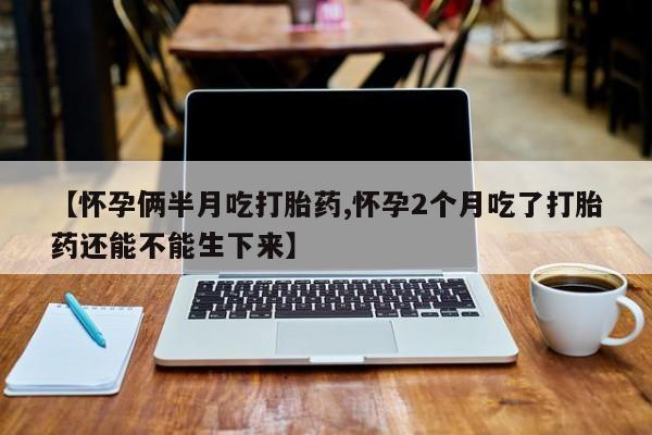 米索前列醇在线下单【怀孕俩半月吃打胎药,怀孕2个月吃了打胎药还能不能生下来】