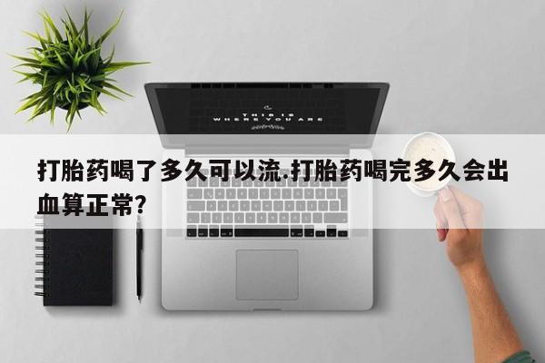 米索前列醇在线下单打胎药喝了多久可以流.打胎药喝完多久会出血算正常？