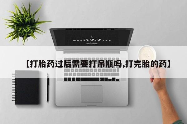 米索前列醇在线下单【打胎药过后需要打吊瓶吗,打完胎的药】